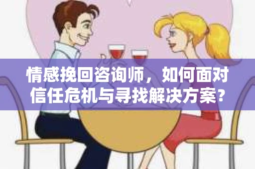 情感挽回咨询师,如何面对信任危机与寻找解决方案? 情感挽回咨询师,如何面对信任危机与寻找解决方案?