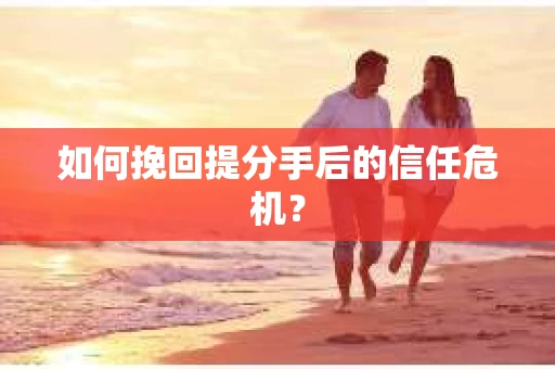 如何挽回提分手后的信任危机？