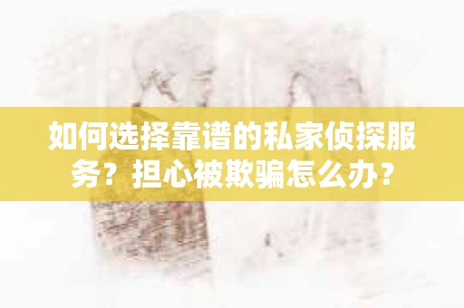 如何选择靠谱的私家侦探服务？担心被欺骗怎么办？