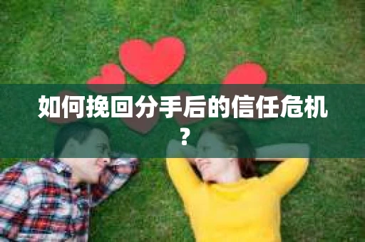 如何挽回分手后的信任危机？