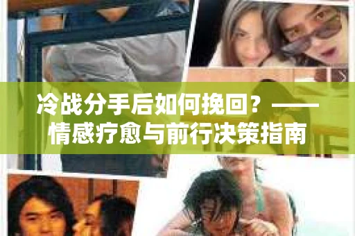 冷战分手后如何挽回？——情感疗愈与前行决策指南