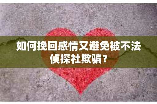 如何挽回感情又避免被不法侦探社欺骗？
