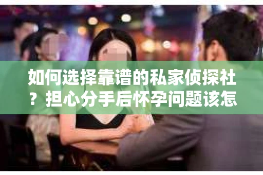 如何选择靠谱的私家侦探社?担心分手后怀孕问题该怎么办? 如何选择靠谱的私家侦探社?担心分手后怀孕问题该怎么办?