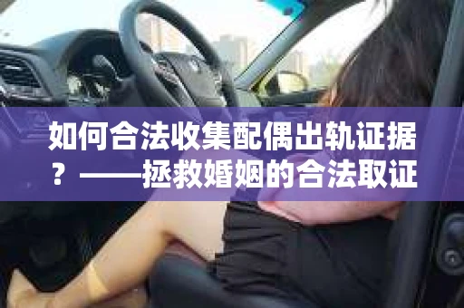 如何合法收集配偶出轨证据？——拯救婚姻的合法取证记