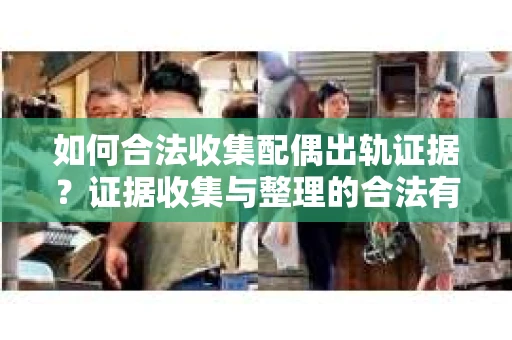 如何合法收集配偶出轨证据？证据收集与整理的合法有效策略