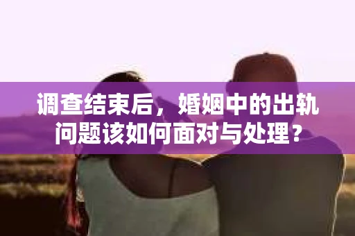 调查结束后，婚姻中的出轨问题该如何面对与处理？