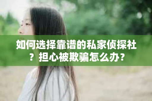 如何选择靠谱的私家侦探社？担心被欺骗怎么办？