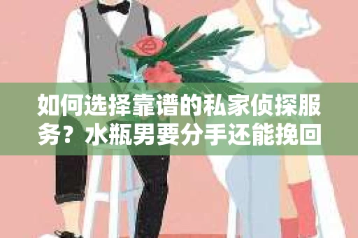 如何选择靠谱的私家侦探服务？水瓶男要分手还能挽回吗？