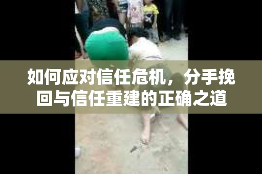 如何应对信任危机，分手挽回与信任重建的正确之道