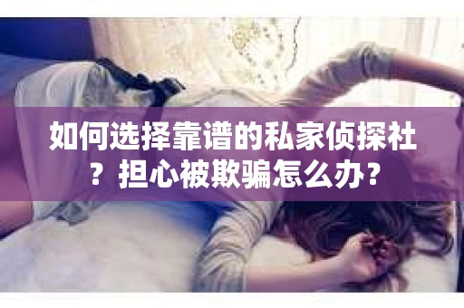 如何选择靠谱的私家侦探社？担心被欺骗怎么办？