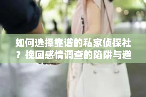 如何选择靠谱的私家侦探社？挽回感情调查的陷阱与避坑指南