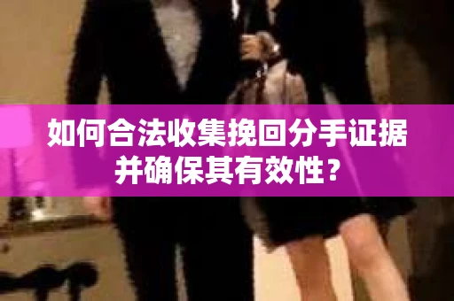 如何合法收集挽回分手证据并确保其有效性？