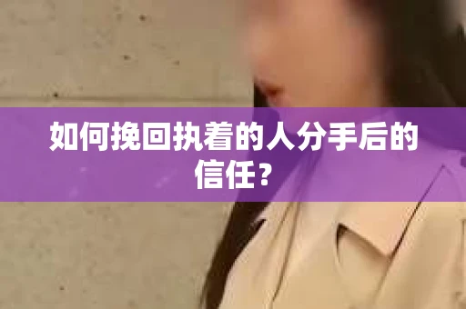 如何挽回执着的人分手后的信任？
