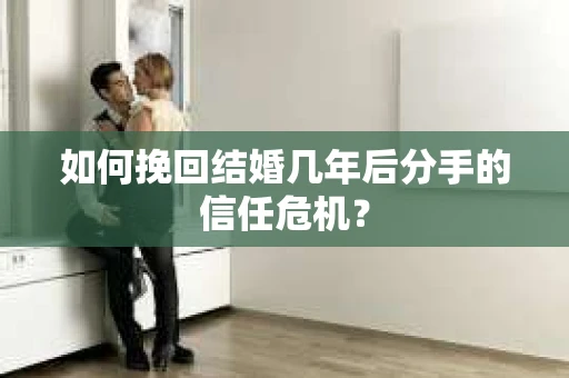 如何挽回结婚几年后分手的信任危机？