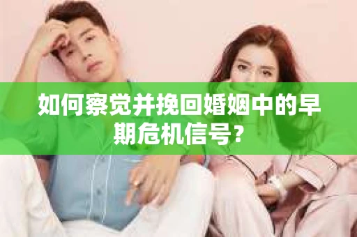 如何察觉并挽回婚姻中的早期危机信号？