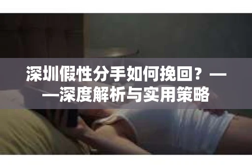 深圳假性分手如何挽回？——深度解析与实用策略