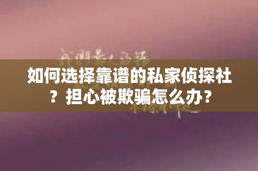 如何选择靠谱的私家侦探社？担心被欺骗怎么办？