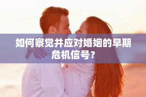 如何察觉并应对婚姻的早期危机信号？