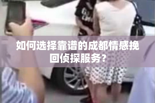 如何选择靠谱的成都情感挽回侦探服务？