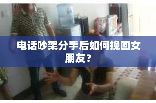 电话吵架分手后如何挽回女朋友？
