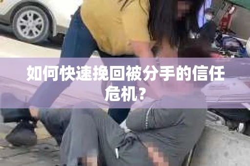 如何快速挽回被分手的信任危机？