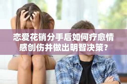 恋爱花销分手后如何疗愈情感创伤并做出明智决策？