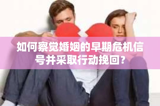 如何察觉婚姻的早期危机信号并采取行动挽回？