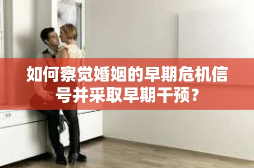 如何察觉婚姻的早期危机信号并采取早期干预？