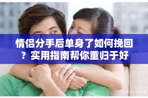 情侣分手后单身了如何挽回？实用指南帮你重归于好
