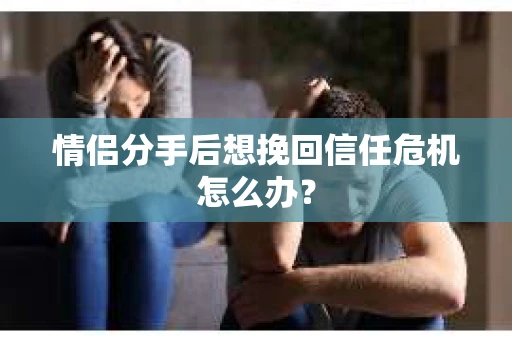情侣分手后想挽回信任危机怎么办？