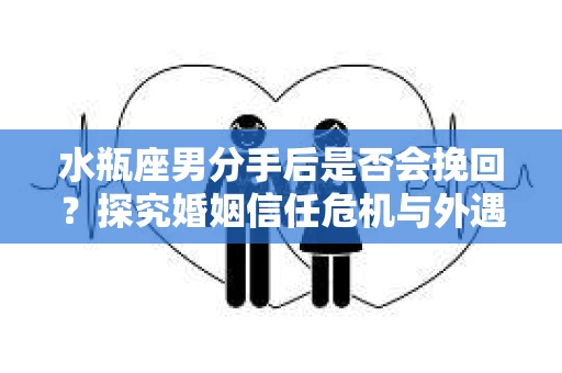 水瓶座男分手后是否会挽回？探究婚姻信任危机与外遇嫌疑的应对策略