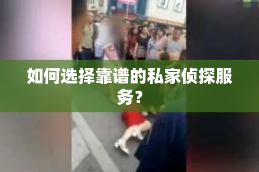 如何选择靠谱的私家侦探服务？