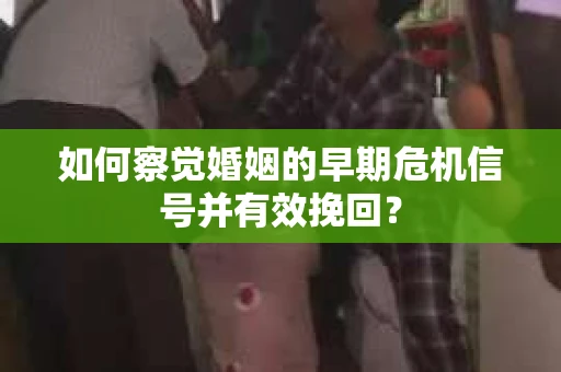 如何察觉婚姻的早期危机信号并有效挽回？