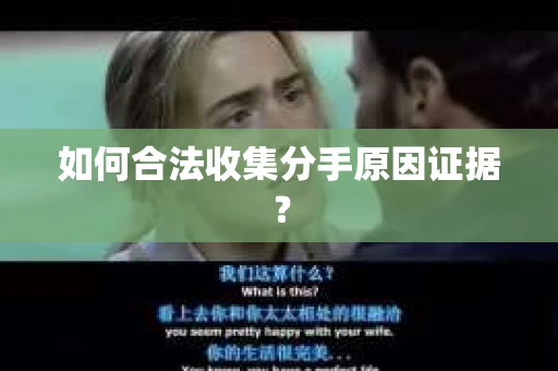 如何合法收集分手原因证据？