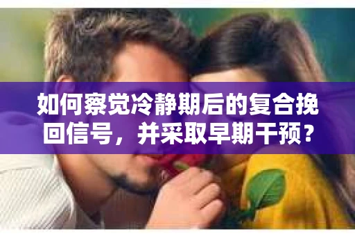 如何察觉冷静期后的复合挽回信号，并采取早期干预？