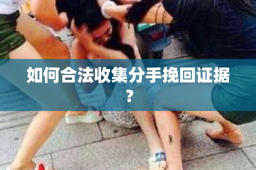 如何合法收集分手挽回证据？