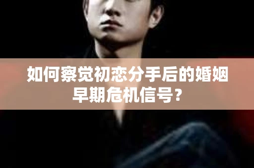 如何察觉初恋分手后的婚姻早期危机信号？
