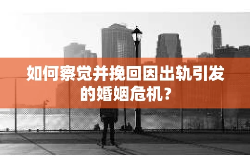 如何察觉并挽回因出轨引发的婚姻危机？