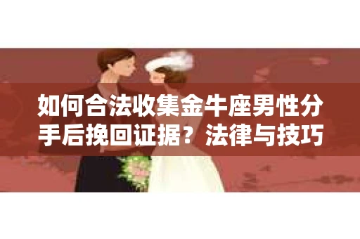 如何合法收集金牛座男性分手后挽回证据？法律与技巧的双重指导
