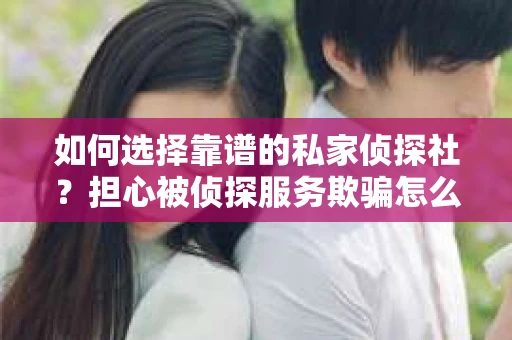 如何选择靠谱的私家侦探社？担心被侦探服务欺骗怎么办？