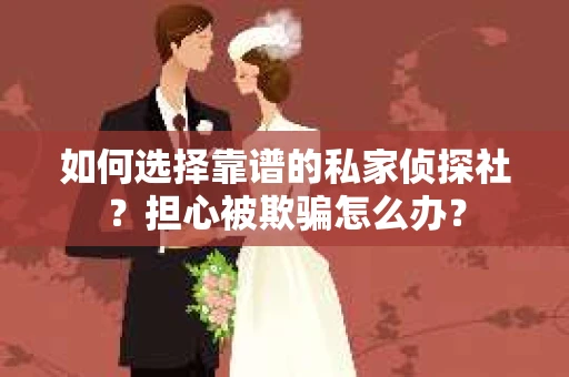 如何选择靠谱的私家侦探社？担心被欺骗怎么办？