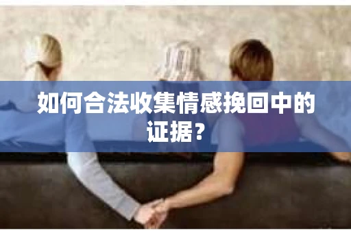如何合法收集情感挽回中的证据？
