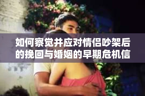 如何察觉并应对情侣吵架后的挽回与婚姻的早期危机信号？