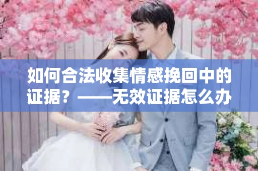 如何合法收集情感挽回中的证据？——无效证据怎么办？