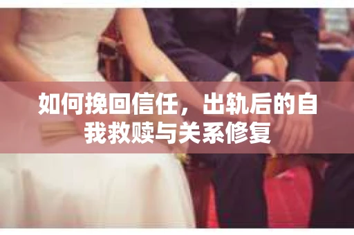 如何挽回信任，出轨后的自我救赎与关系修复