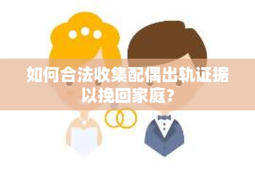 如何合法收集配偶出轨证据以挽回家庭？