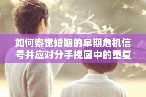 如何察觉婚姻的早期危机信号并应对分手挽回中的重复错误？