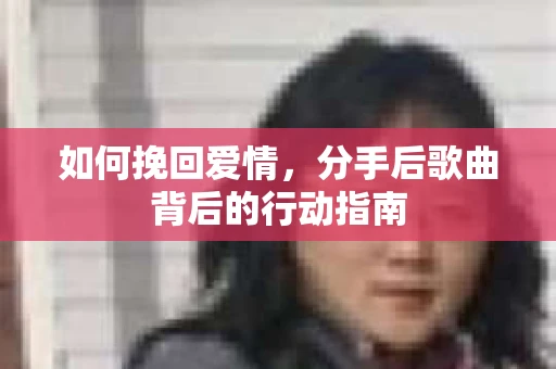 如何挽回爱情,分手后歌曲背后的行动指南 如何挽回爱情,分手后歌曲背后的行动指南