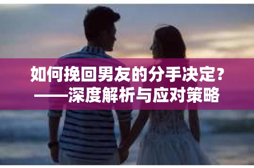 如何挽回男友的分手决定？——深度解析与应对策略