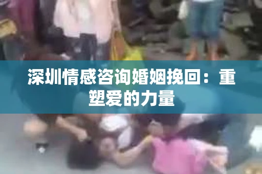 深圳情感咨询婚姻挽回：重塑爱的力量